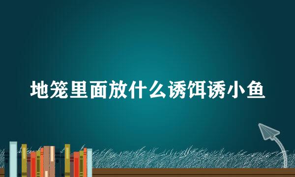 地笼里面放什么诱饵诱小鱼