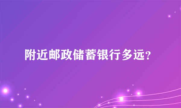 附近邮政储蓄银行多远？