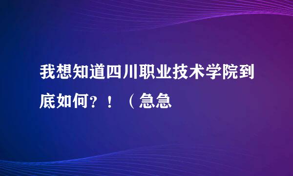 我想知道四川职业技术学院到底如何？！（急急