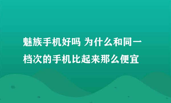 魅族手机好吗 为什么和同一档次的手机比起来那么便宜