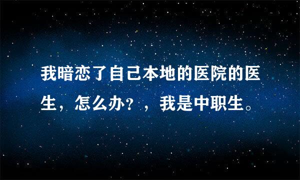 我暗恋了自己本地的医院的医生，怎么办？，我是中职生。