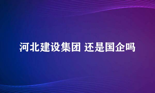 河北建设集团 还是国企吗