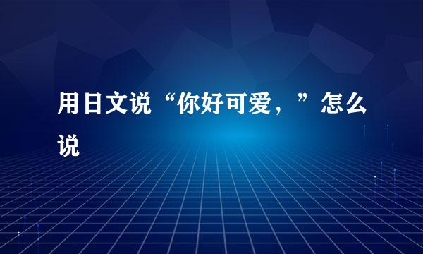 用日文说“你好可爱，”怎么说