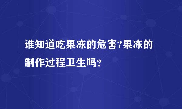 谁知道吃果冻的危害?果冻的制作过程卫生吗？