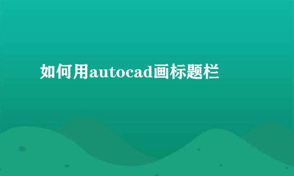 如何用autocad画标题栏