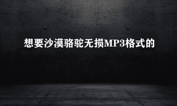 想要沙漠骆驼无损MP3格式的