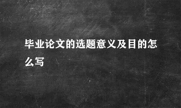 毕业论文的选题意义及目的怎么写