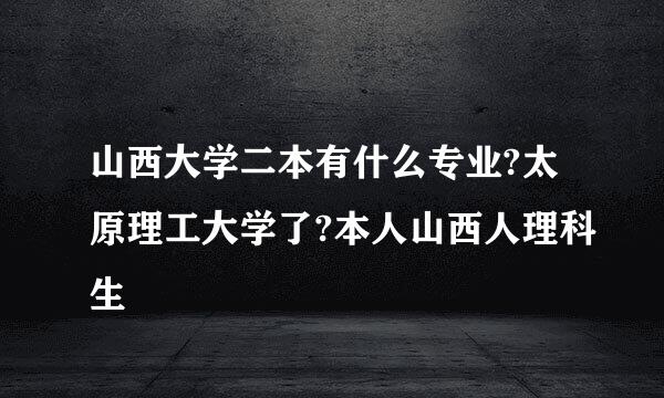 山西大学二本有什么专业?太原理工大学了?本人山西人理科生