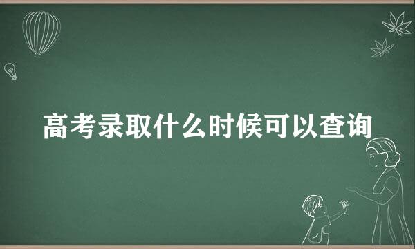 高考录取什么时候可以查询