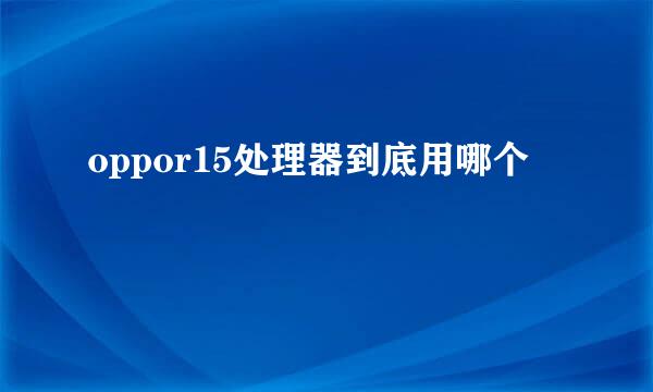 oppor15处理器到底用哪个