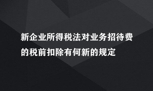 新企业所得税法对业务招待费的税前扣除有何新的规定