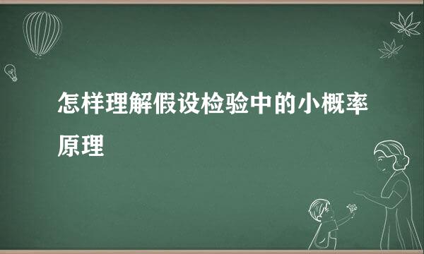 怎样理解假设检验中的小概率原理