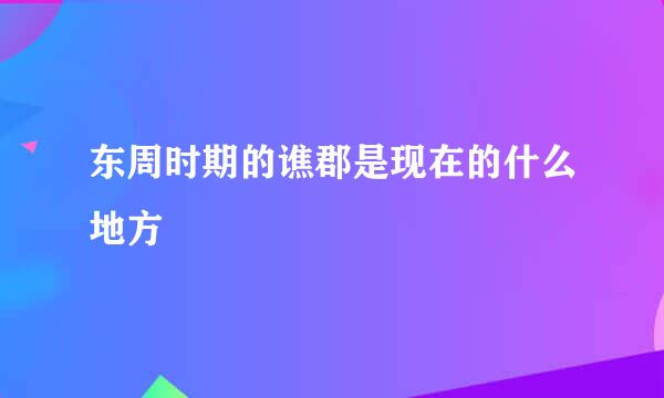 东周时期的谯郡是现在的什么地方