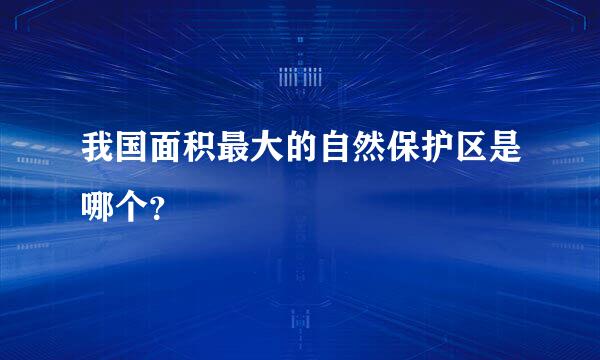 我国面积最大的自然保护区是哪个？