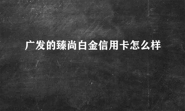 广发的臻尚白金信用卡怎么样