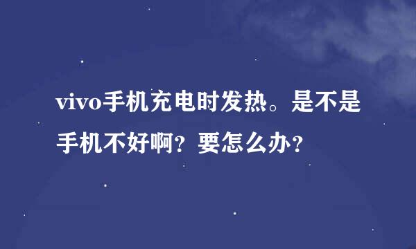 vivo手机充电时发热。是不是手机不好啊？要怎么办？