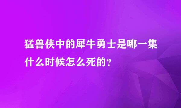 猛兽侠中的犀牛勇士是哪一集什么时候怎么死的？