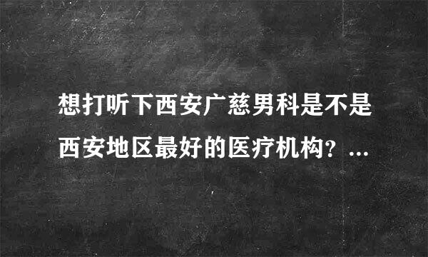 想打听下西安广慈男科是不是西安地区最好的医疗机构？我朋友要去割包皮手术，我 不放心