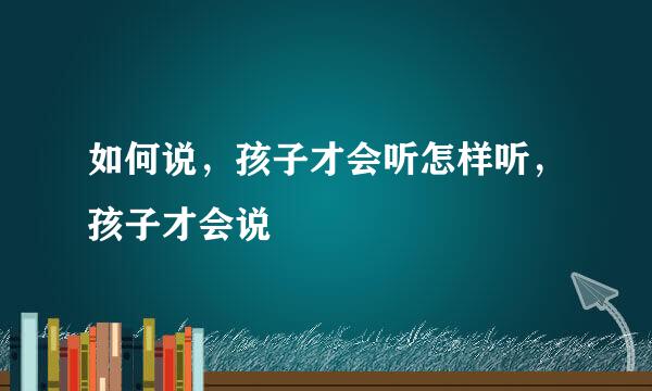 如何说，孩子才会听怎样听，孩子才会说