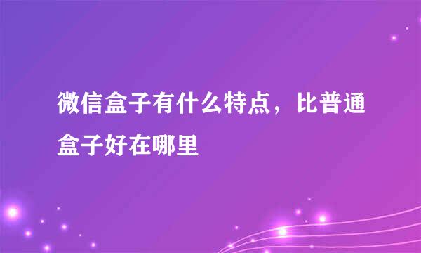 微信盒子有什么特点，比普通盒子好在哪里