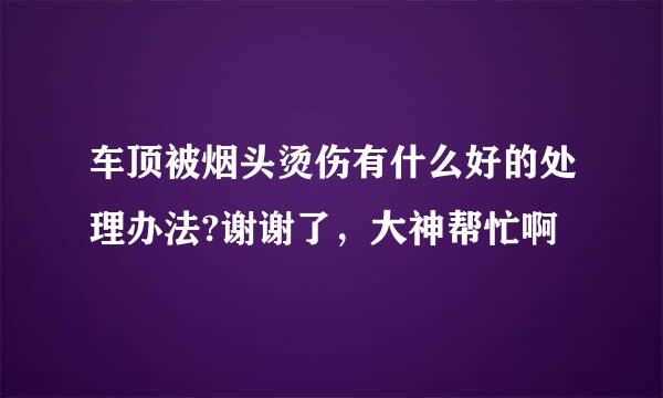 车顶被烟头烫伤有什么好的处理办法?谢谢了，大神帮忙啊