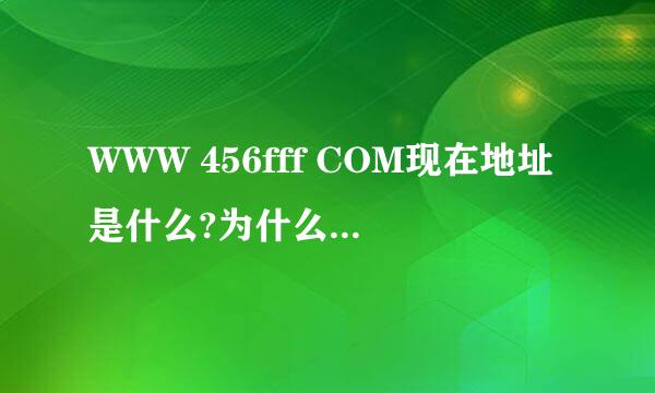 WWW 456fff COM现在地址是什么?为什么WWW首jizzhut页COM...