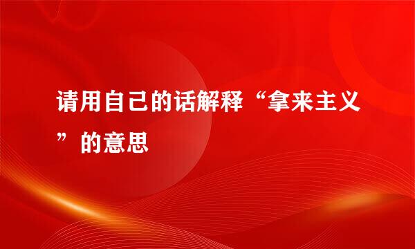 请用自己的话解释“拿来主义”的意思