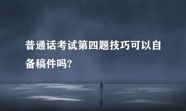 普通话考试第四题技巧可以自备稿件吗?