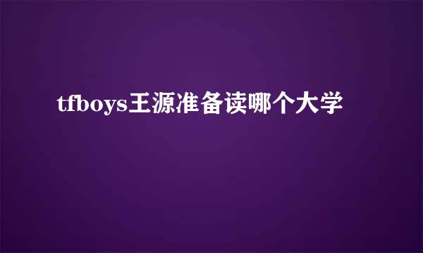 tfboys王源准备读哪个大学