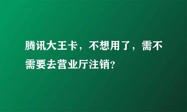 腾讯大王卡，不想用了，需不需要去营业厅注销？