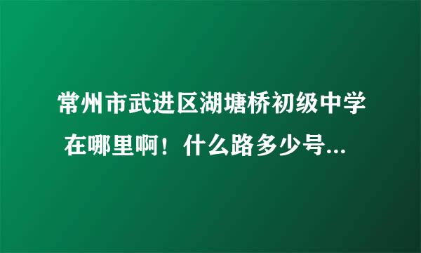 常州市武进区湖塘桥初级中学 在哪里啊！什么路多少号？有哪个知道的？