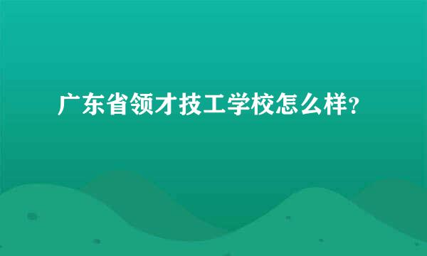 广东省领才技工学校怎么样？