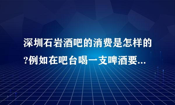 深圳石岩酒吧的消费是怎样的?例如在吧台喝一支啤酒要多少钱?