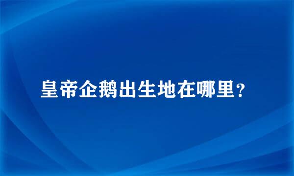 皇帝企鹅出生地在哪里？