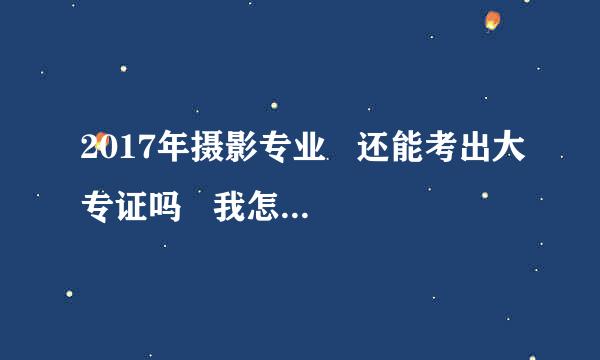 2017年摄影专业   还能考出大专证吗   我怎么听说取消摄影师资格证了  有知道的吗 帮忙告诉