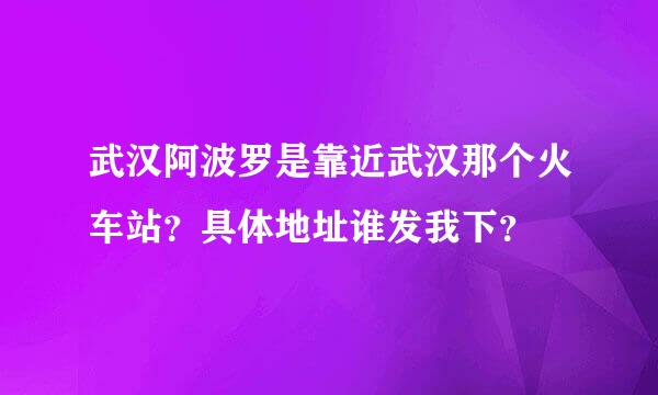 武汉阿波罗是靠近武汉那个火车站？具体地址谁发我下？