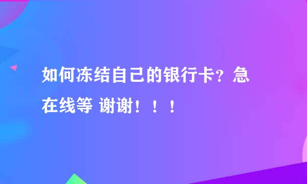 如何冻结自己的银行卡？急 在线等 谢谢！！！