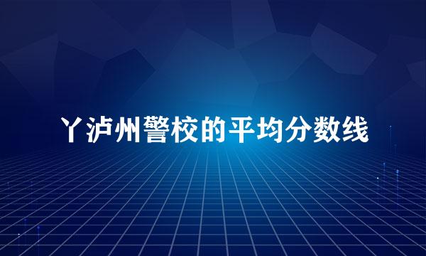 丫泸州警校的平均分数线