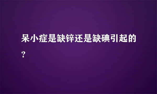 呆小症是缺锌还是缺碘引起的？