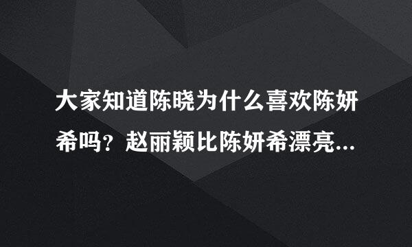 大家知道陈晓为什么喜欢陈妍希吗？赵丽颖比陈妍希漂亮，她陈妍希有这么大魅力？