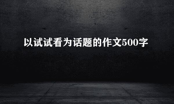 以试试看为话题的作文500字