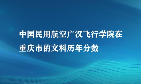 中国民用航空广汉飞行学院在重庆市的文科历年分数