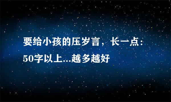 要给小孩的压岁言，长一点：50字以上...越多越好