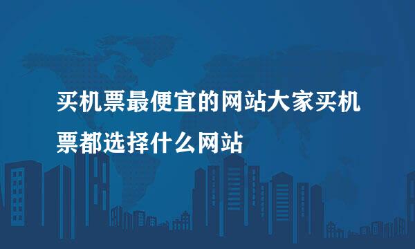 买机票最便宜的网站大家买机票都选择什么网站