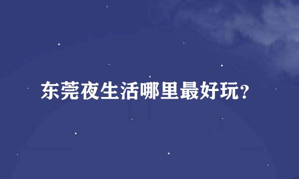 东莞夜生活哪里最好玩？