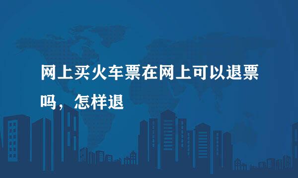 网上买火车票在网上可以退票吗，怎样退