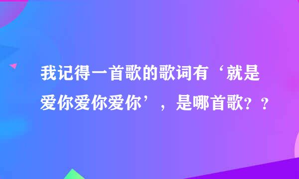 我记得一首歌的歌词有‘就是爱你爱你爱你’，是哪首歌？？