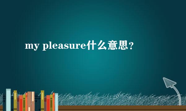 my pleasure什么意思？