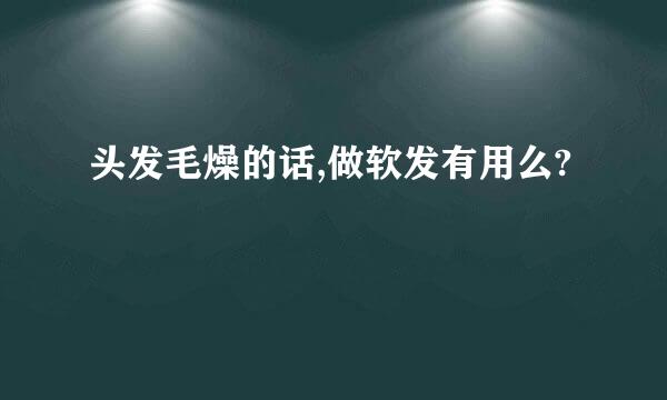 头发毛燥的话,做软发有用么?