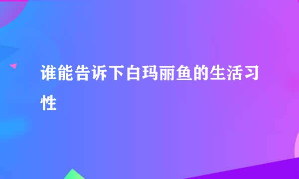 谁能告诉下白玛丽鱼的生活习性